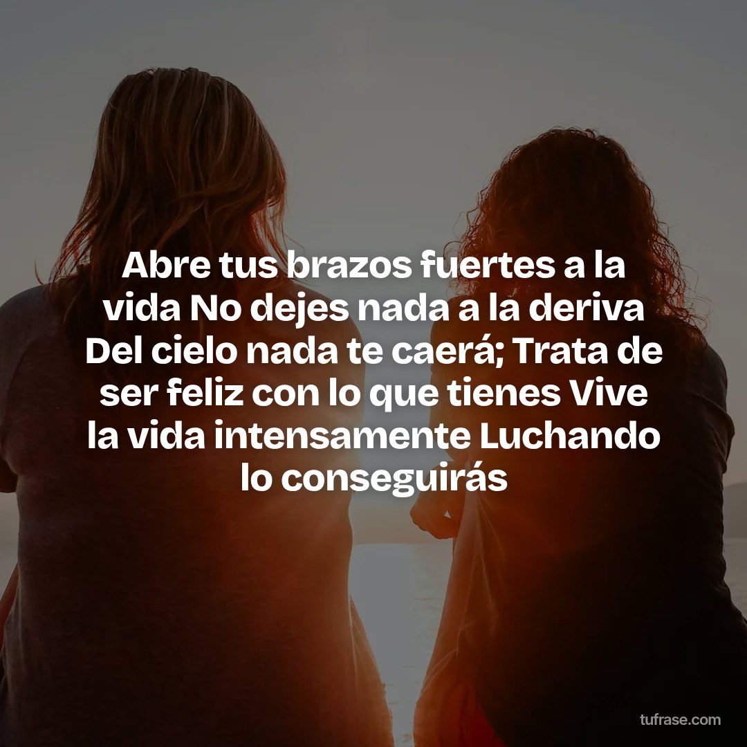 Abre tus brazos fuertes a la vida No dejes nada a la deriva Del cielo nada te caerá; Trata de ser feliz con lo que tienes Vive la vida intensamente Luchando lo conseguirás