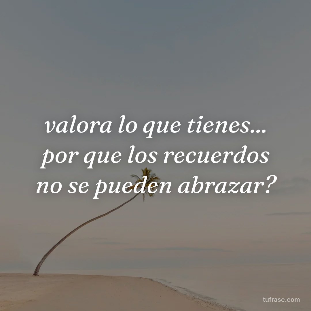 valora lo que tienes... por que los recuerdos no se pueden abrazar?