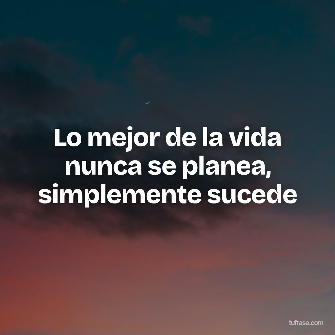 Lo mejor de la vida nunca se planea, simplemente sucede