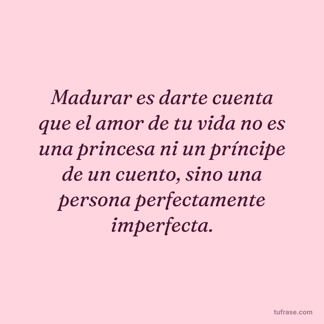 Madurar es darte cuenta que el amor de tu vida no es una princesa ni un príncipe de un cuento, sino una persona perfectamente imperfecta.