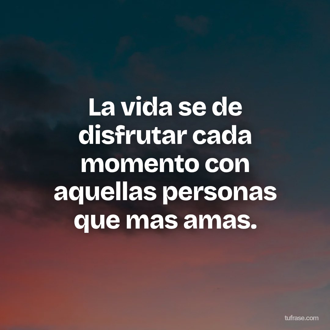 La vida se de disfrutar cada momento con aquellas personas que mas amas.