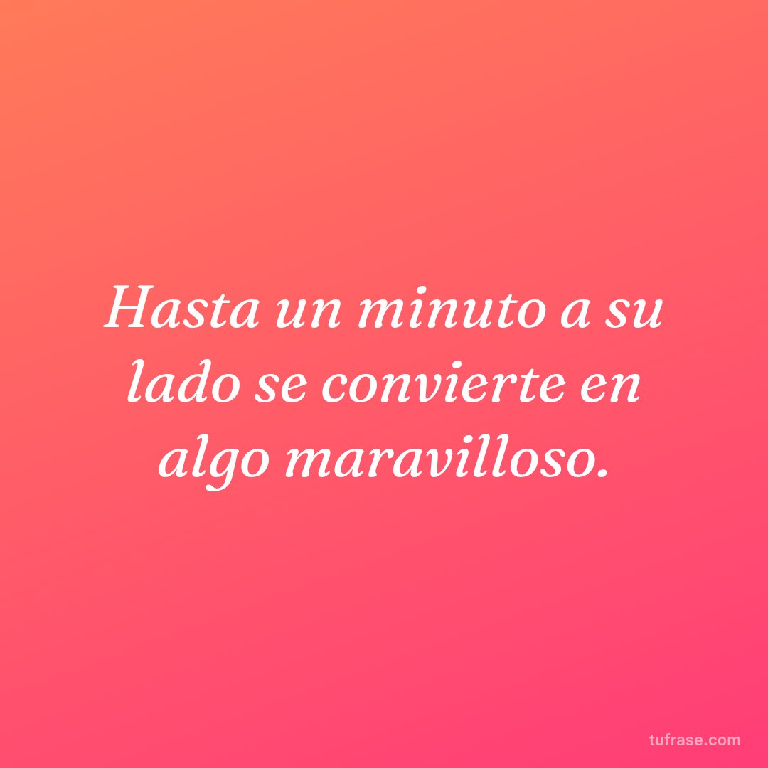 Hasta un minuto a su lado se convierte en algo maravilloso.