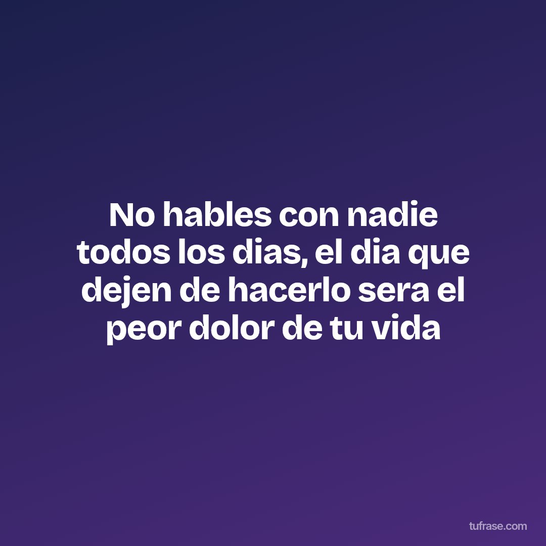 No hables con nadie todos los dias, el dia que dejen de hacerlo sera el peor dolor de tu vida