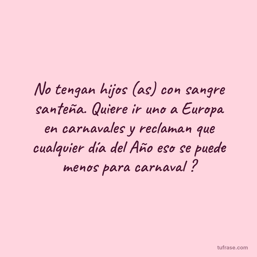 No tengan hijos (as) con sangre santeña. Quiere ir uno a Europa en carnavales y reclaman que cualquier día del Año eso se puede menos para carnaval ?