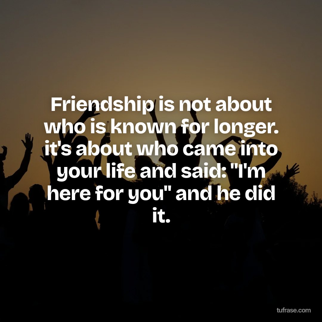 Friendship is not about who is known for longer. it's about who came into your life and said: "I'm here for you" and he did it.