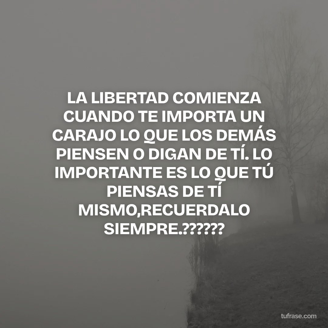 LA LIBERTAD COMIENZA CUANDO TE IMPORTA UN CARAJO LO QUE LOS DEMÁS PIENSEN O DIGAN DE TÍ. LO IMPORTANTE ES LO QUE TÚ PIENSAS DE TÍ MISMO,RECUERDALO SIEMPRE.??????