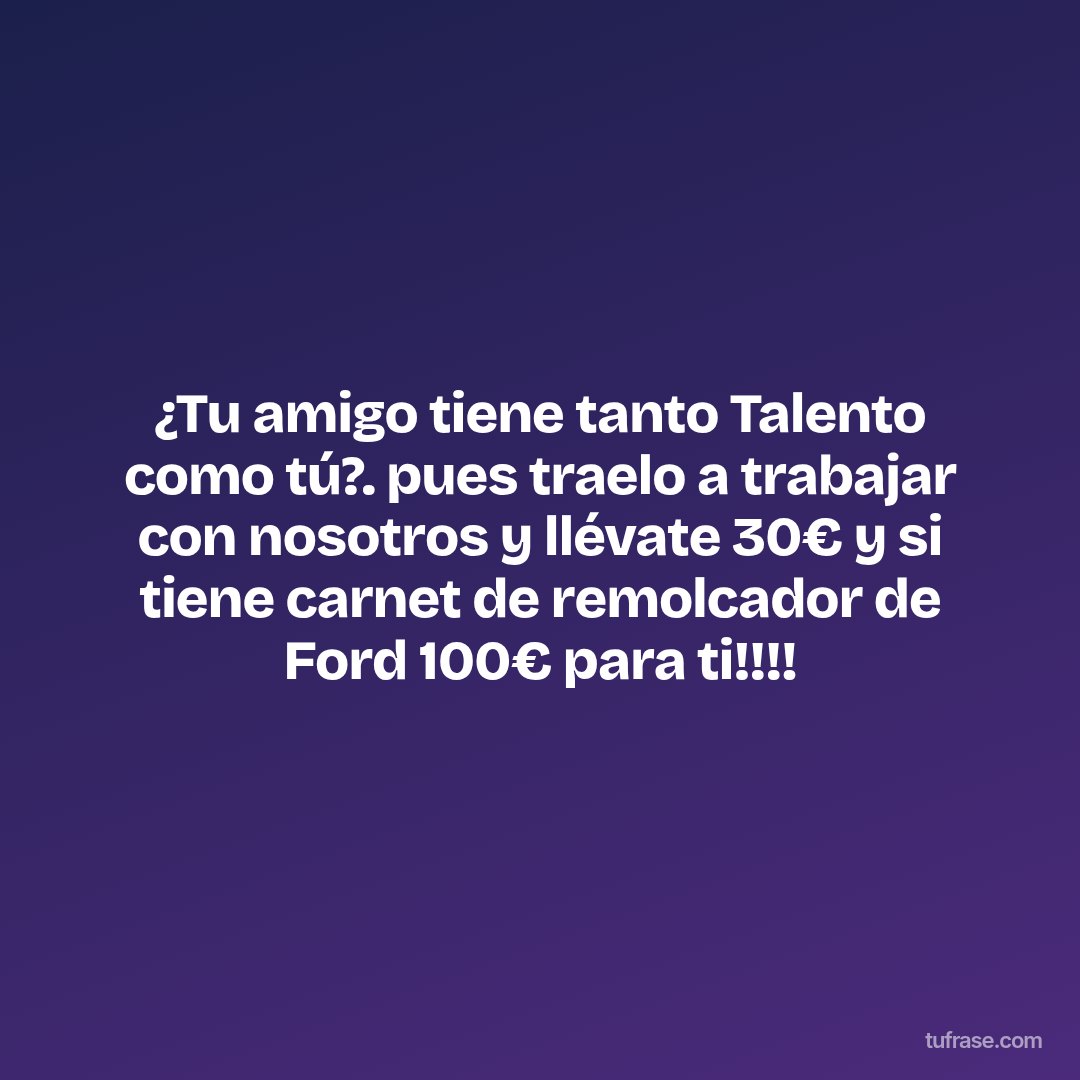 ¿Tu amigo tiene tanto Talento como tú?. pues traelo a trabajar con nosotros y llévate 30€ y si tiene carnet de remolcador de Ford 100€ para ti!!!!