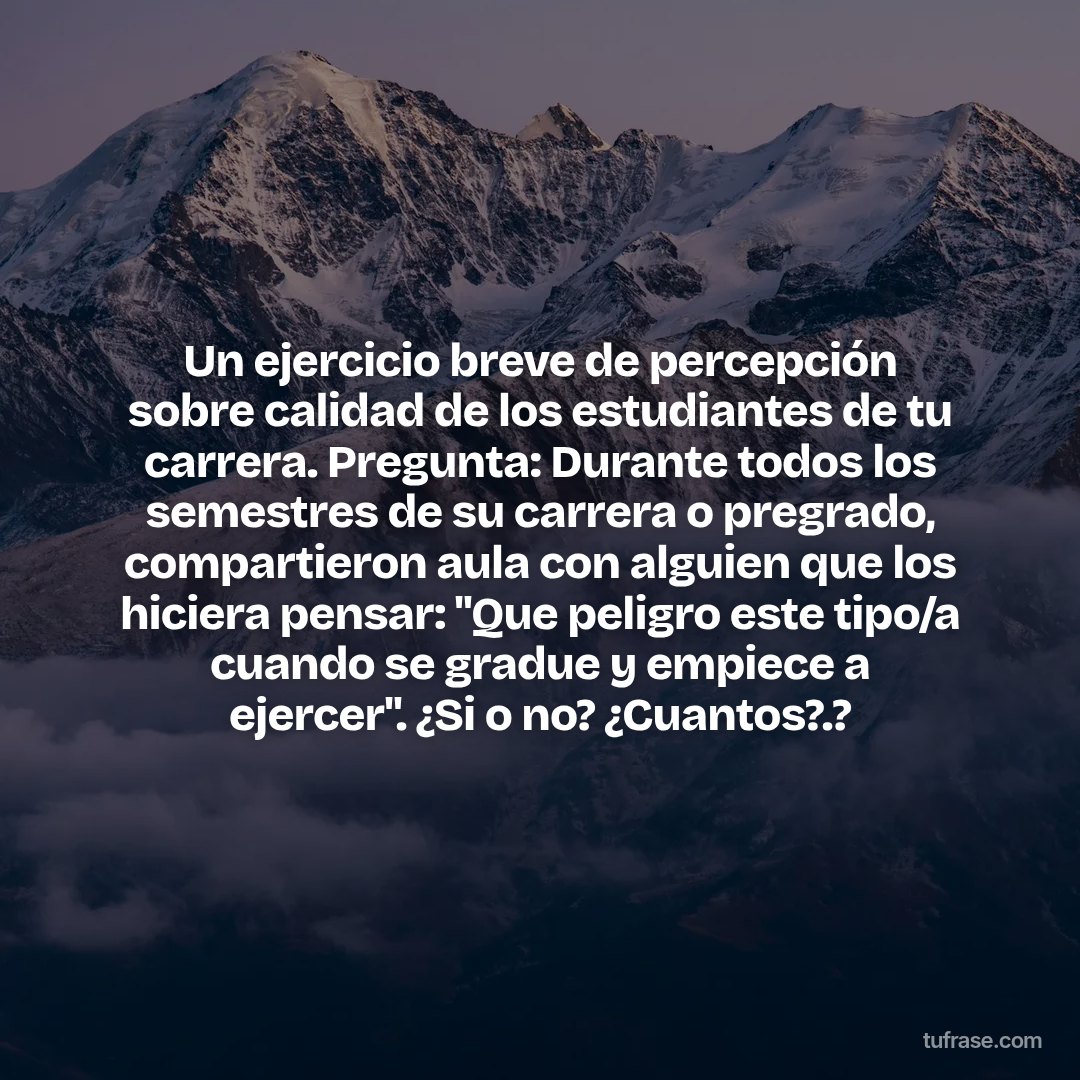 Un ejercicio breve de percepción sobre calidad de los estudiantes de tu carrera. Pregunta: Durante todos los semestres de su carrera o pregrado, compartieron aula con alguien que los hiciera pensar: "Que peligro este tipo/a cuando se gradue y empiece a ejercer". ¿Si o no? ¿Cuantos?.?