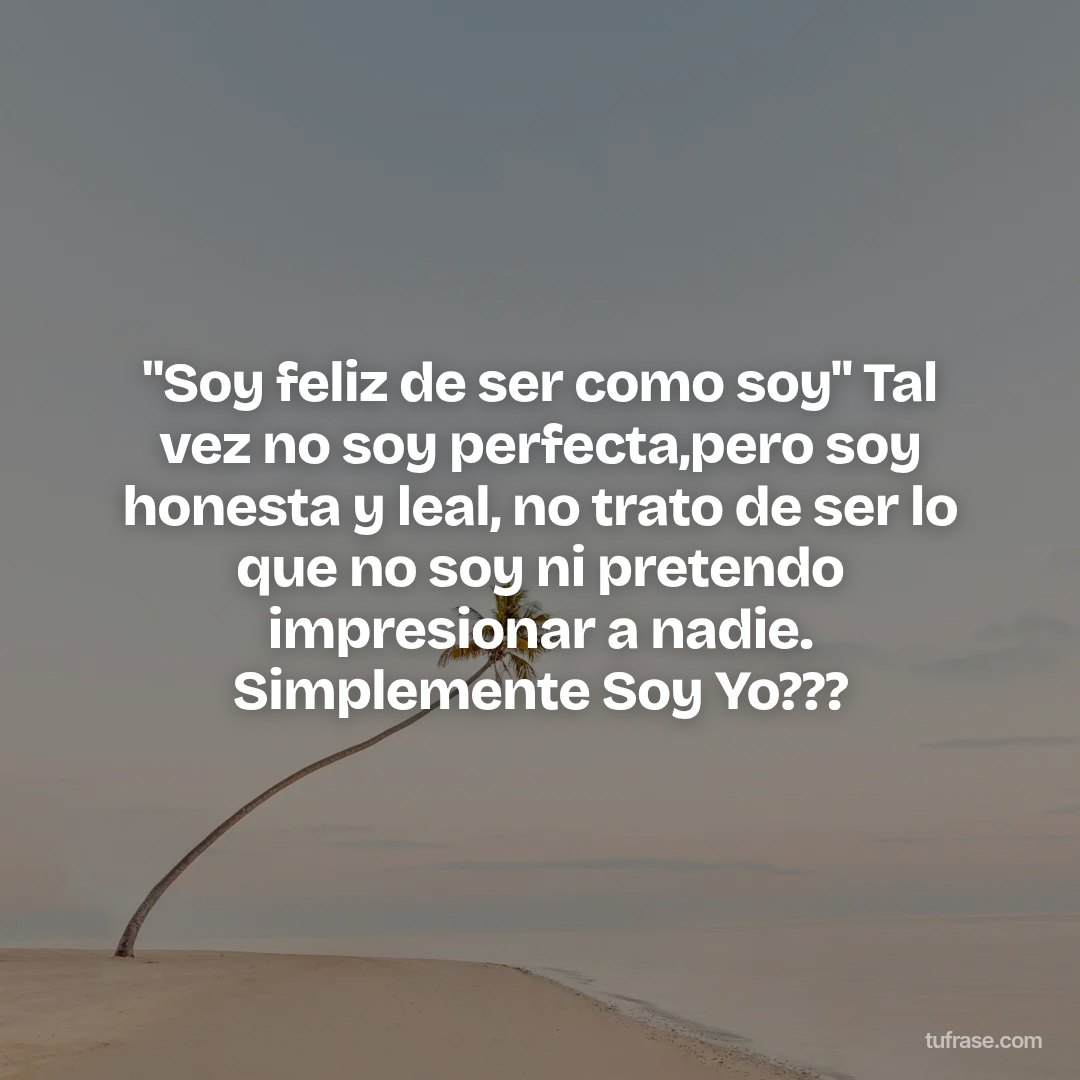 "Soy feliz de ser como soy" Tal vez no soy perfecta,pero soy honesta y leal, no trato de ser lo que no soy ni pretendo impresionar a nadie. Simplemente Soy Yo???