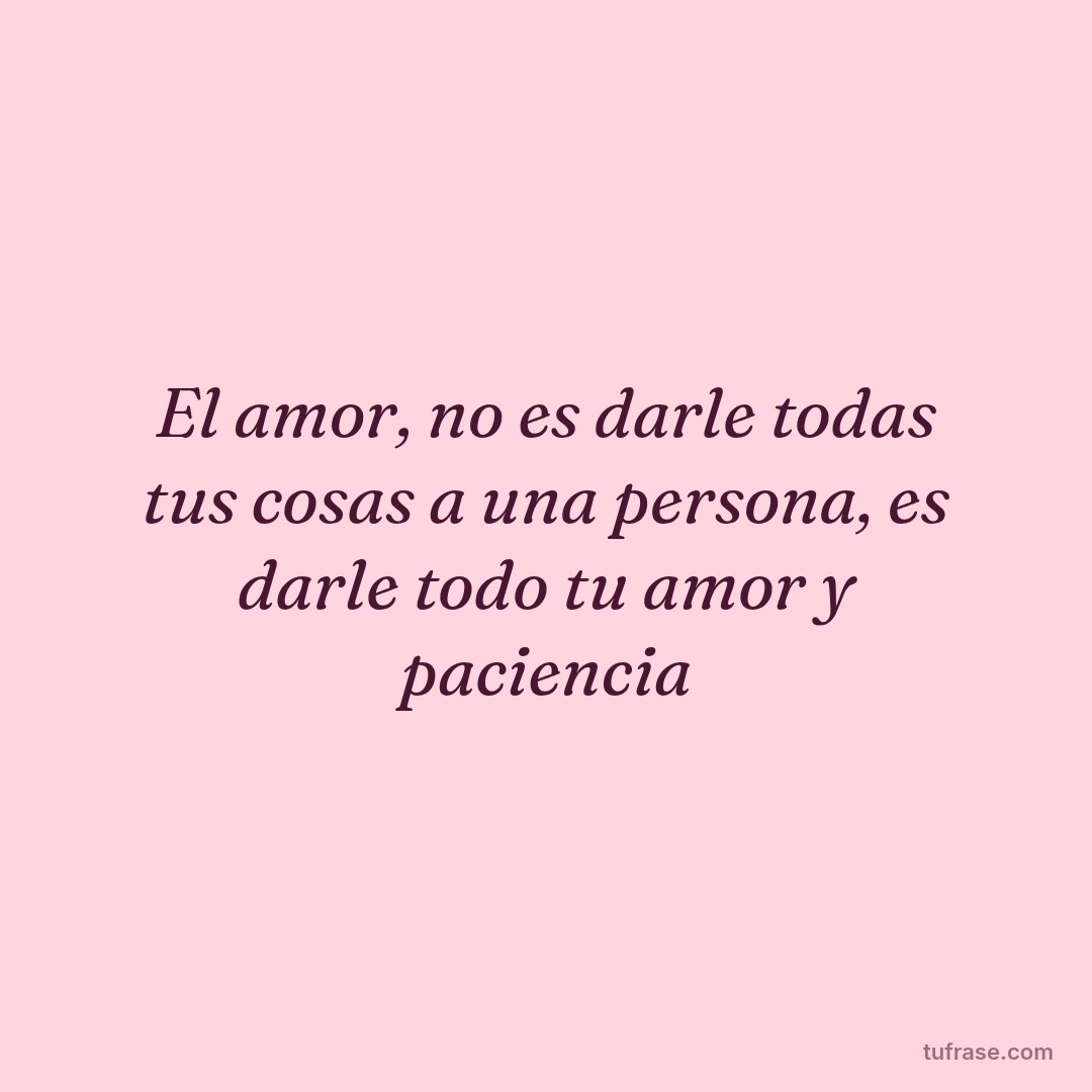 El amor, no es darle todas tus cosas a una persona, es darle todo tu amor y paciencia