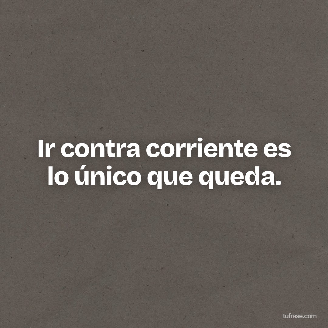 Ir contra corriente es lo único que queda.