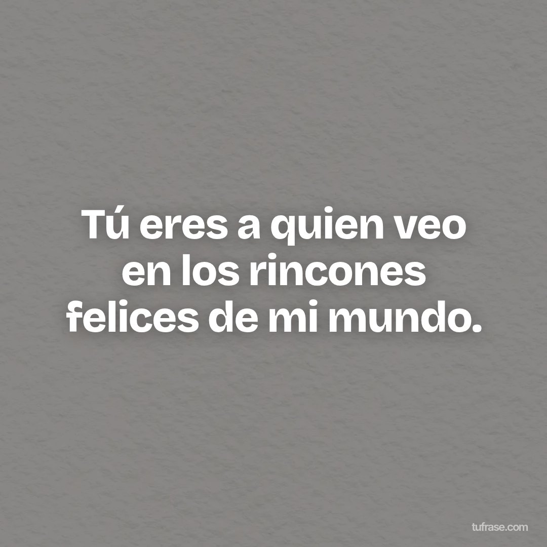 Tú eres a quien veo en los rincones felices de mi mundo.