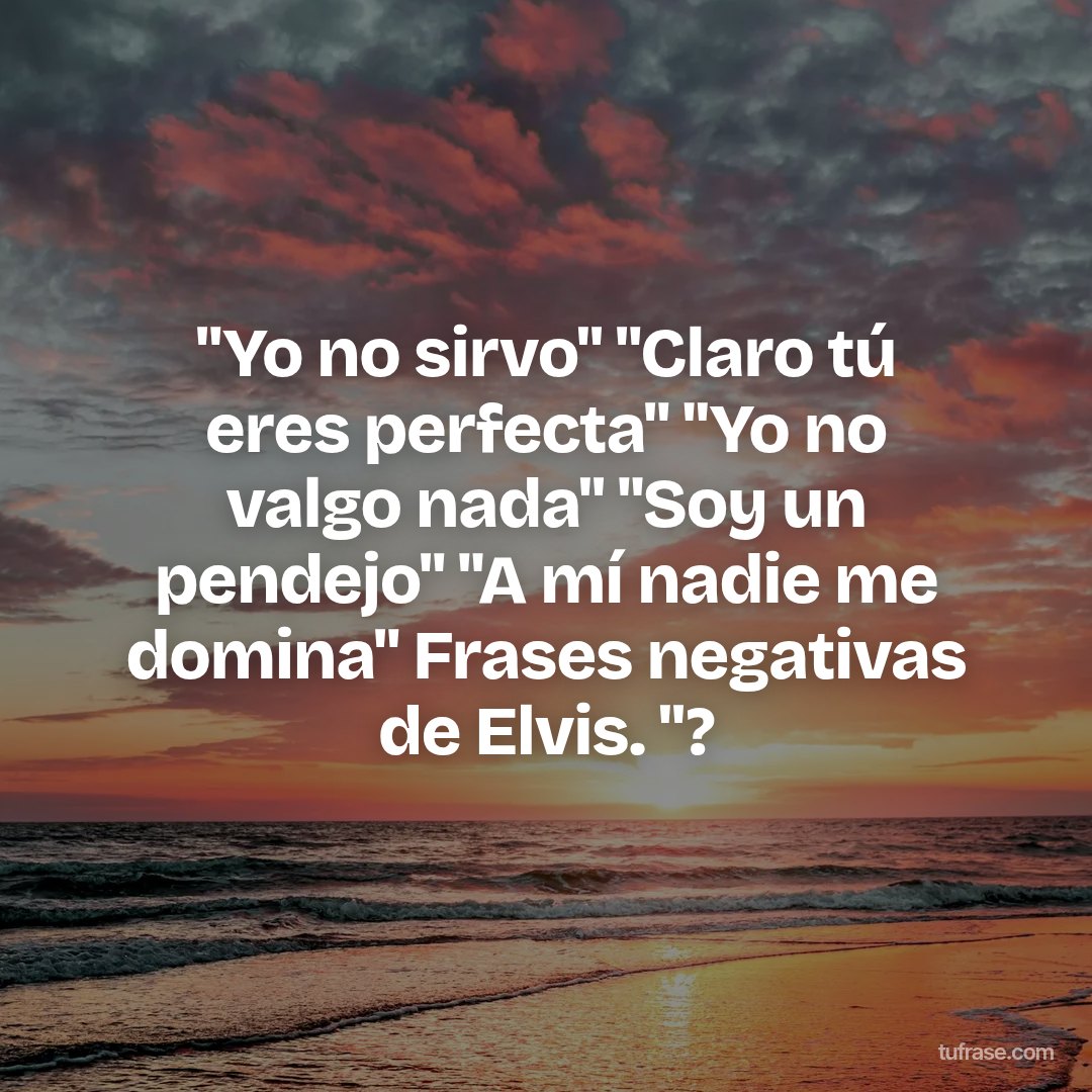 "Yo no sirvo" "Claro tú eres perfecta" "Yo no valgo nada" "Soy un pendejo" "A mí nadie me domina" Frases negativas de Elvis. "?