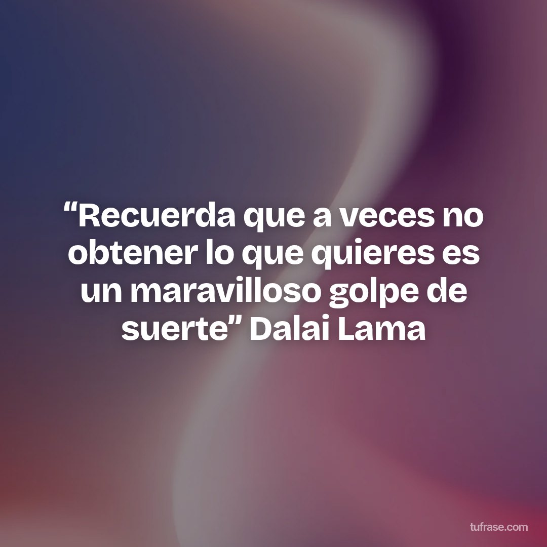“Recuerda que a veces no obtener lo que quieres es un maravilloso golpe de suerte” Dalai Lama