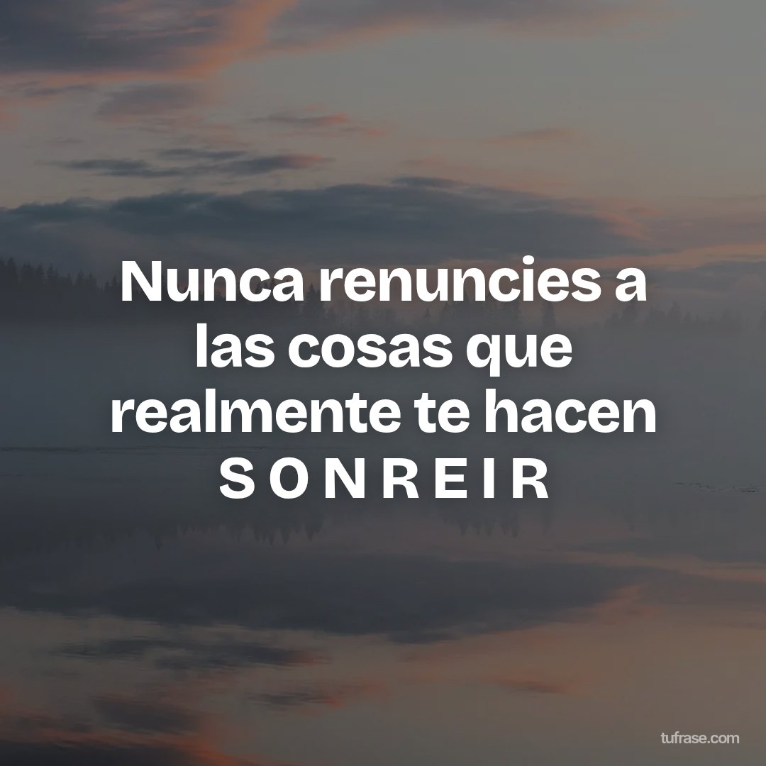 Nunca renuncies a las cosas que realmente te hacen S O N R E I R