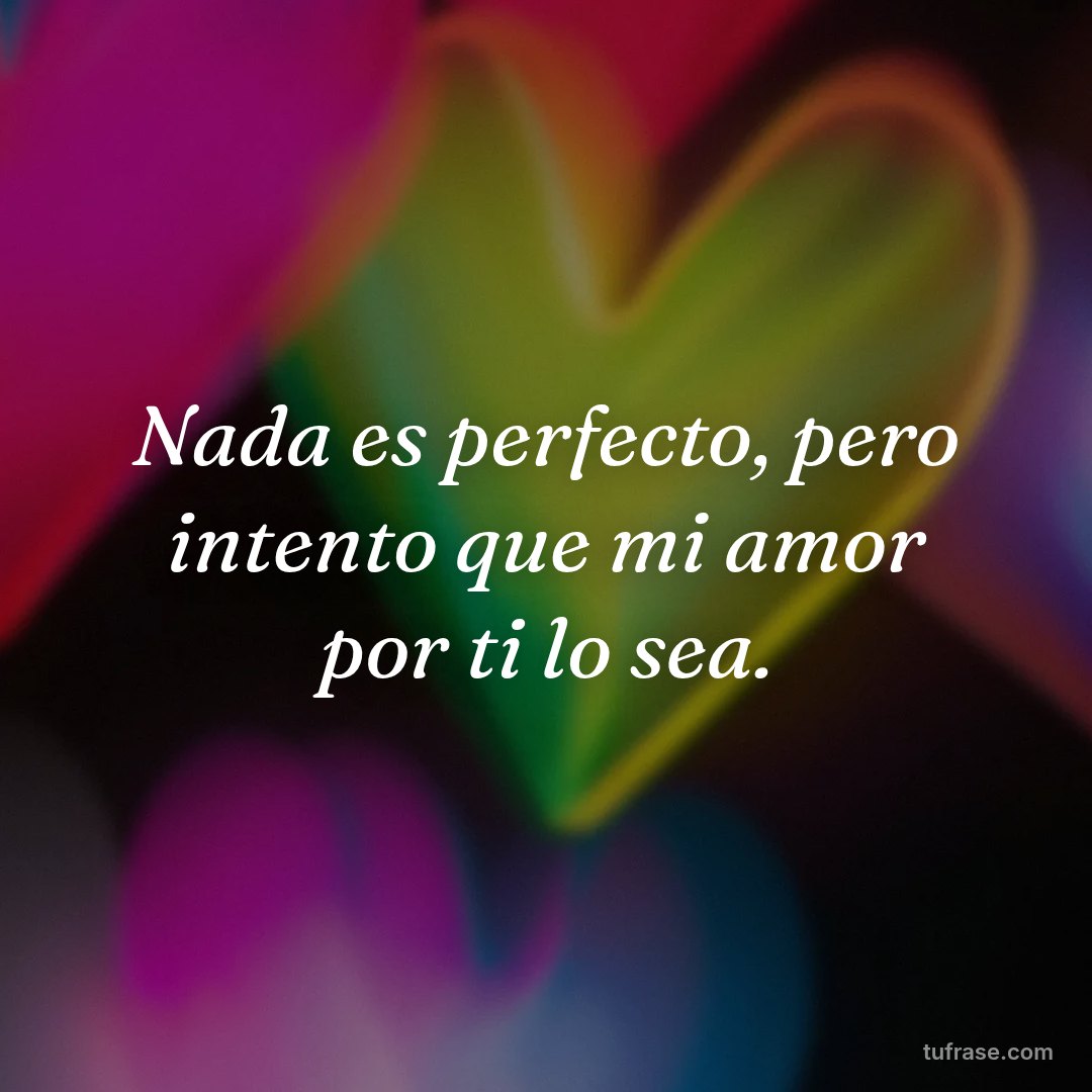 Nada es perfecto, pero intento que mi amor por ti lo sea.