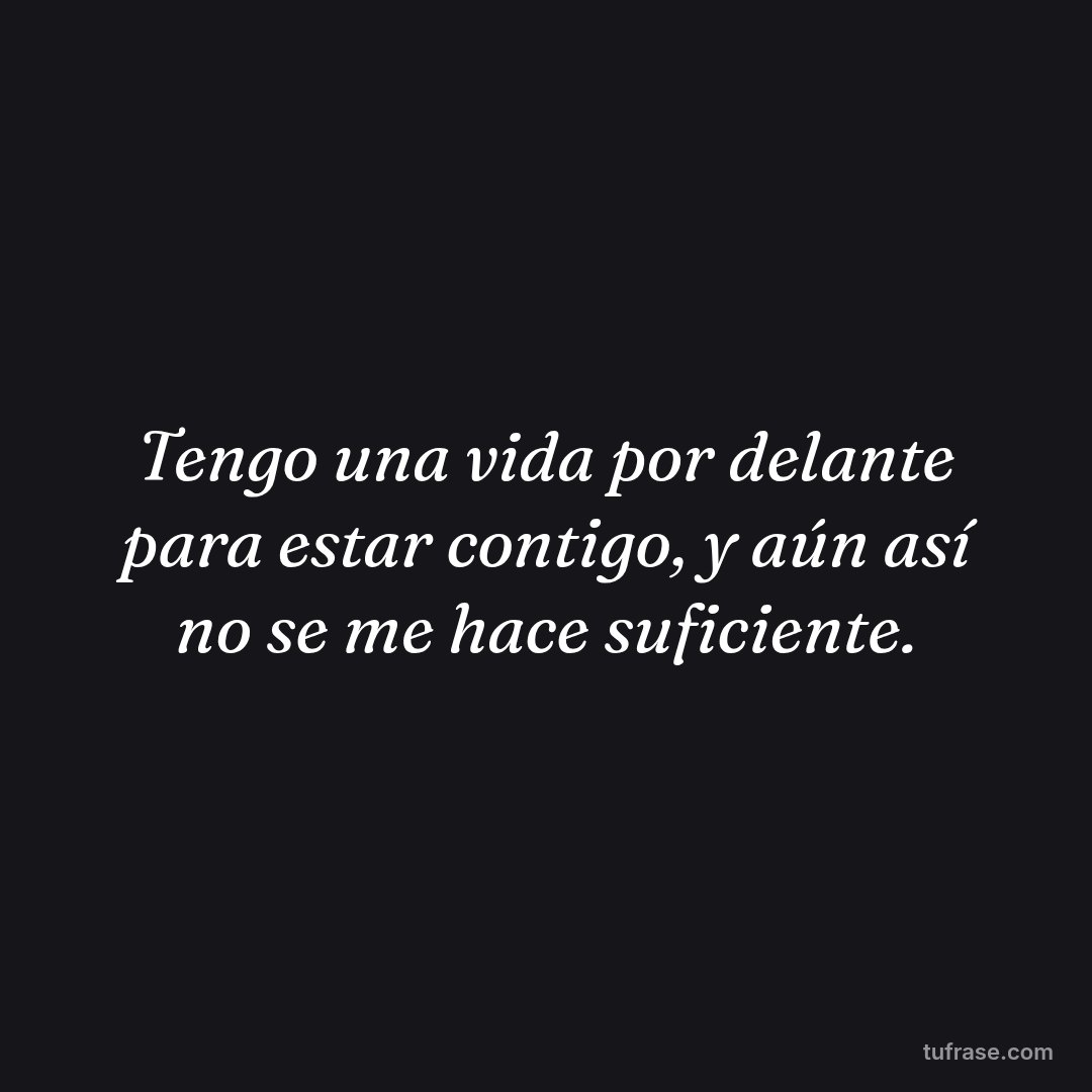 Tengo una vida por delante para estar contigo, y aún así no se me hace suficiente.