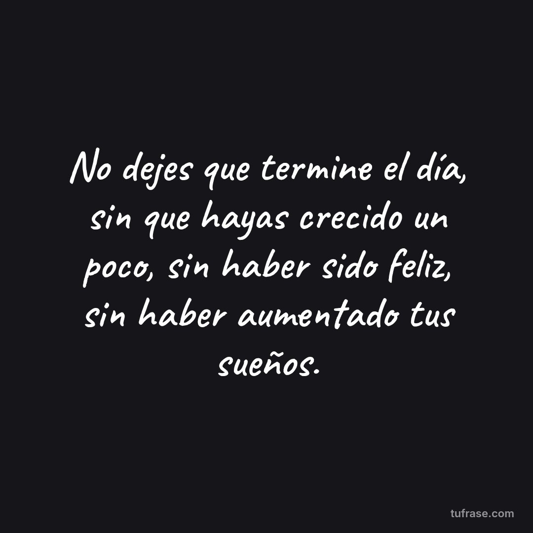 No dejes que termine el día, sin que hayas crecido un poco, sin haber sido feliz, sin haber aumentado tus sueños.