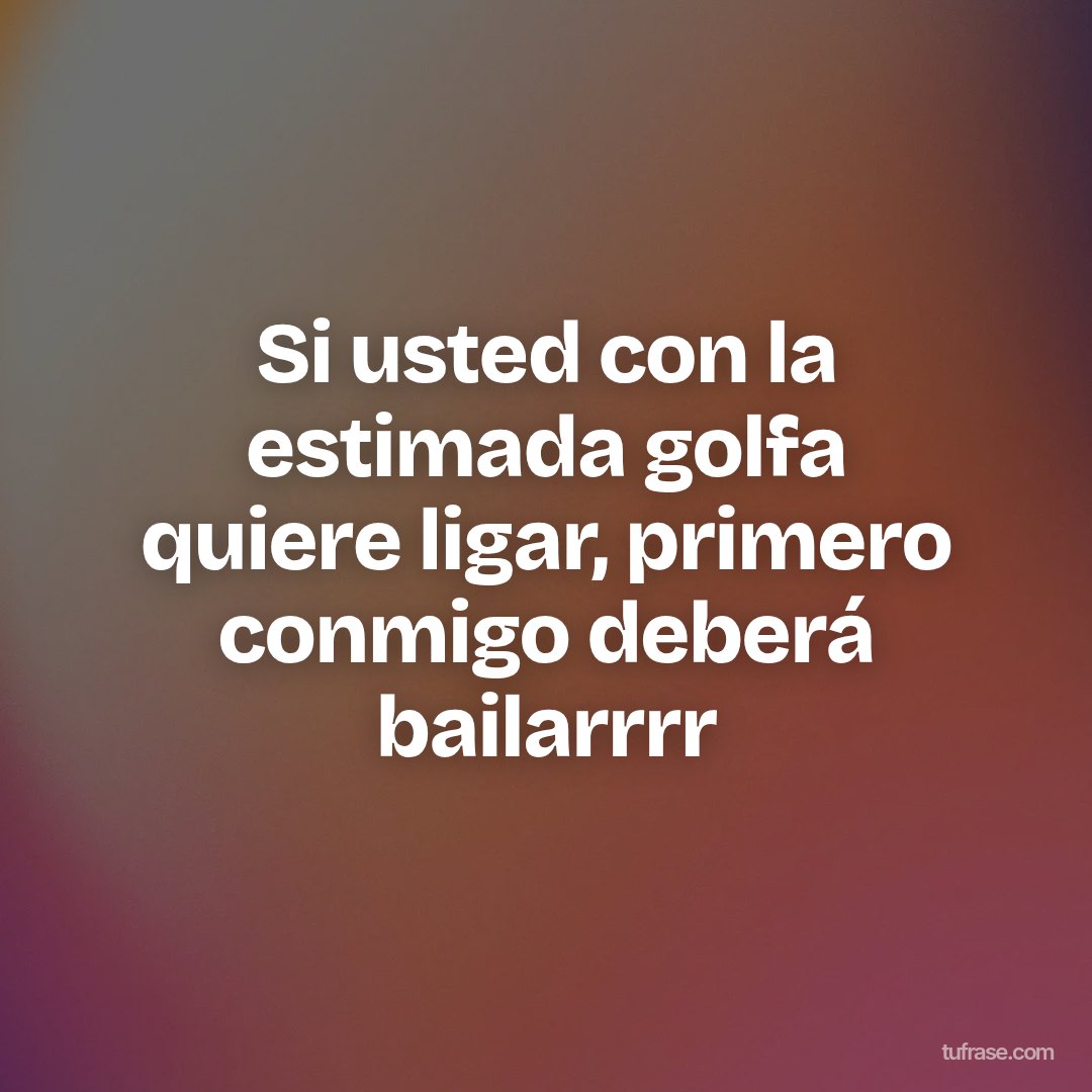 Si usted con la estimada golfa quiere ligar, primero conmigo deberá bailarrrr