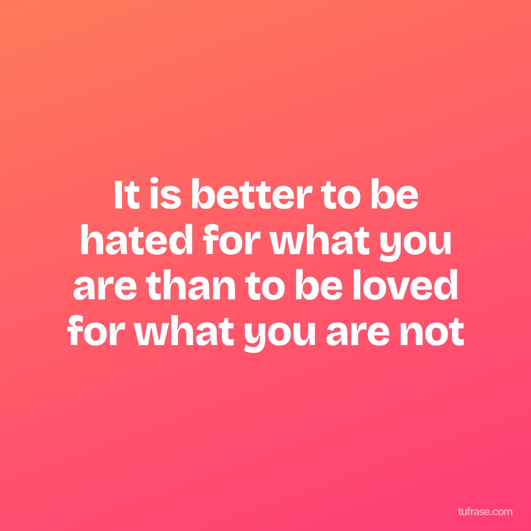 It is better to be hated for what you are than to be loved for what you are not