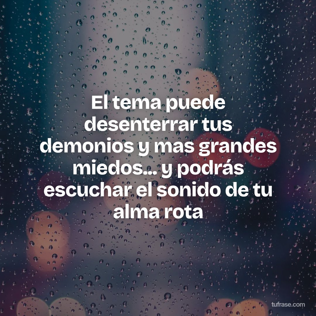 El tema puede desenterrar tus demonios y mas grandes miedos... y podrás escuchar el sonido de tu alma rota