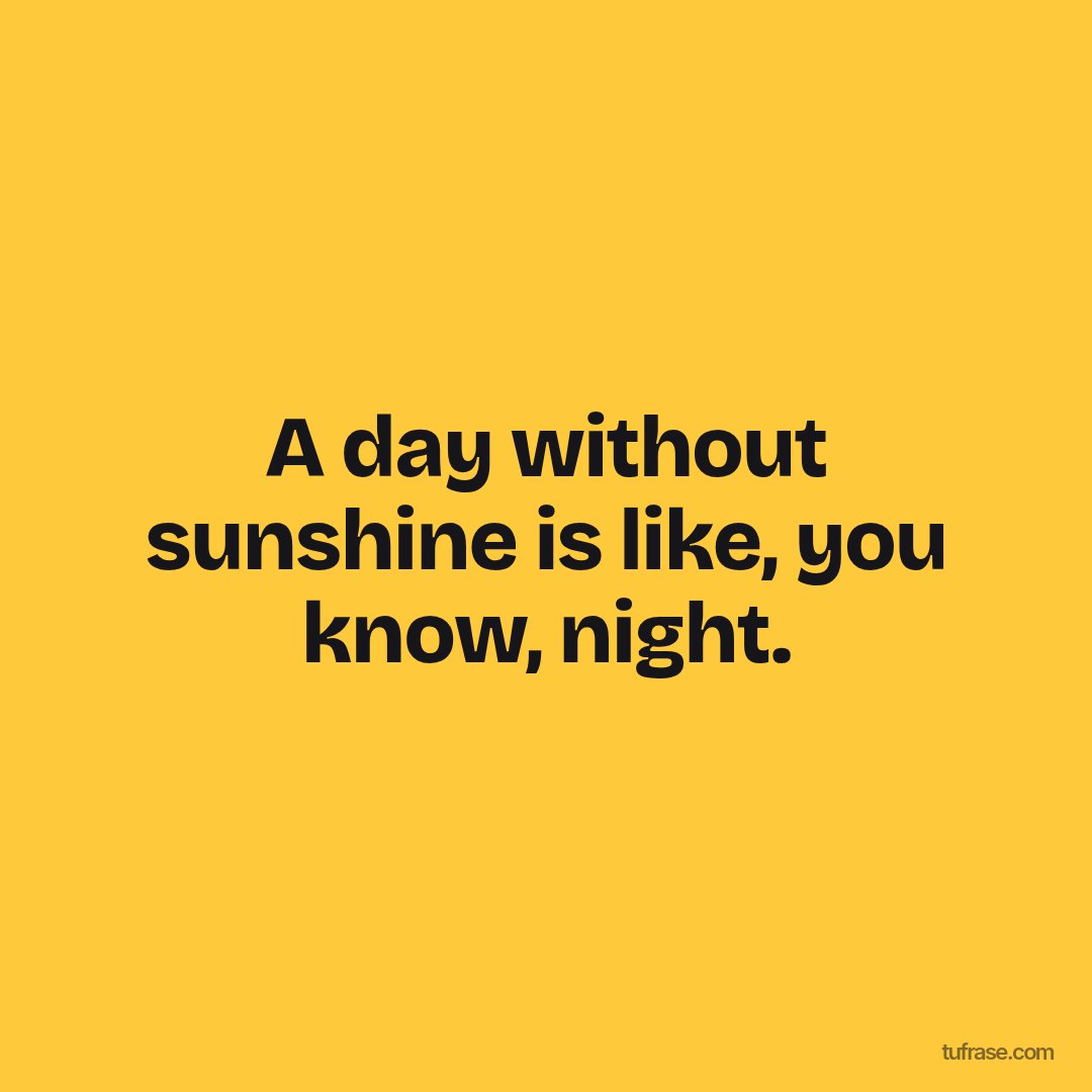 A day without sunshine is like, you know, night.