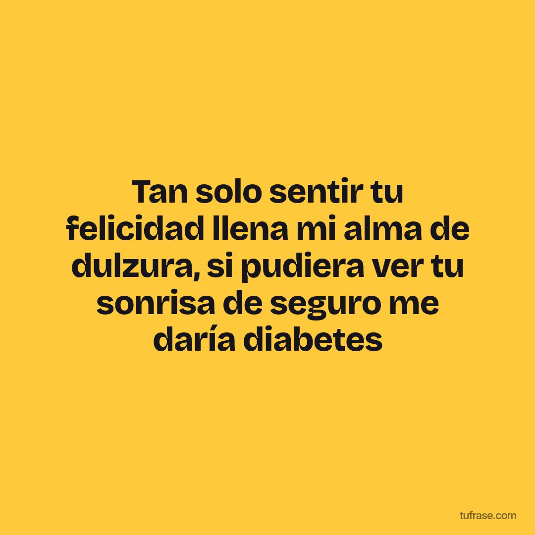 Tan solo sentir tu felicidad llena mi alma de dulzura, si pudiera ver tu sonrisa de seguro me daría diabetes