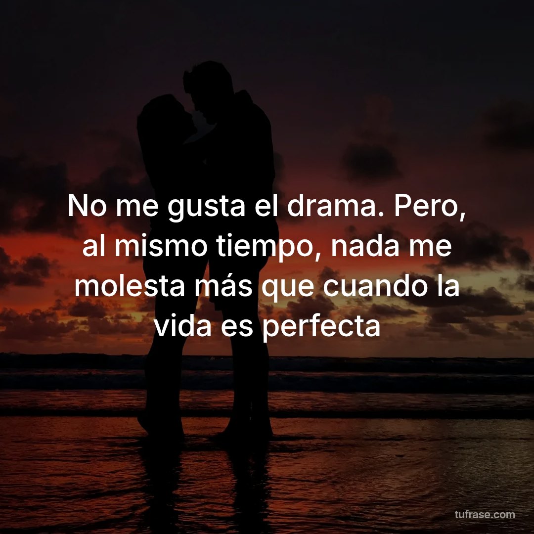 No me gusta el drama. Pero, al mismo tiempo, nada me molesta más que cuando la vida es perfecta