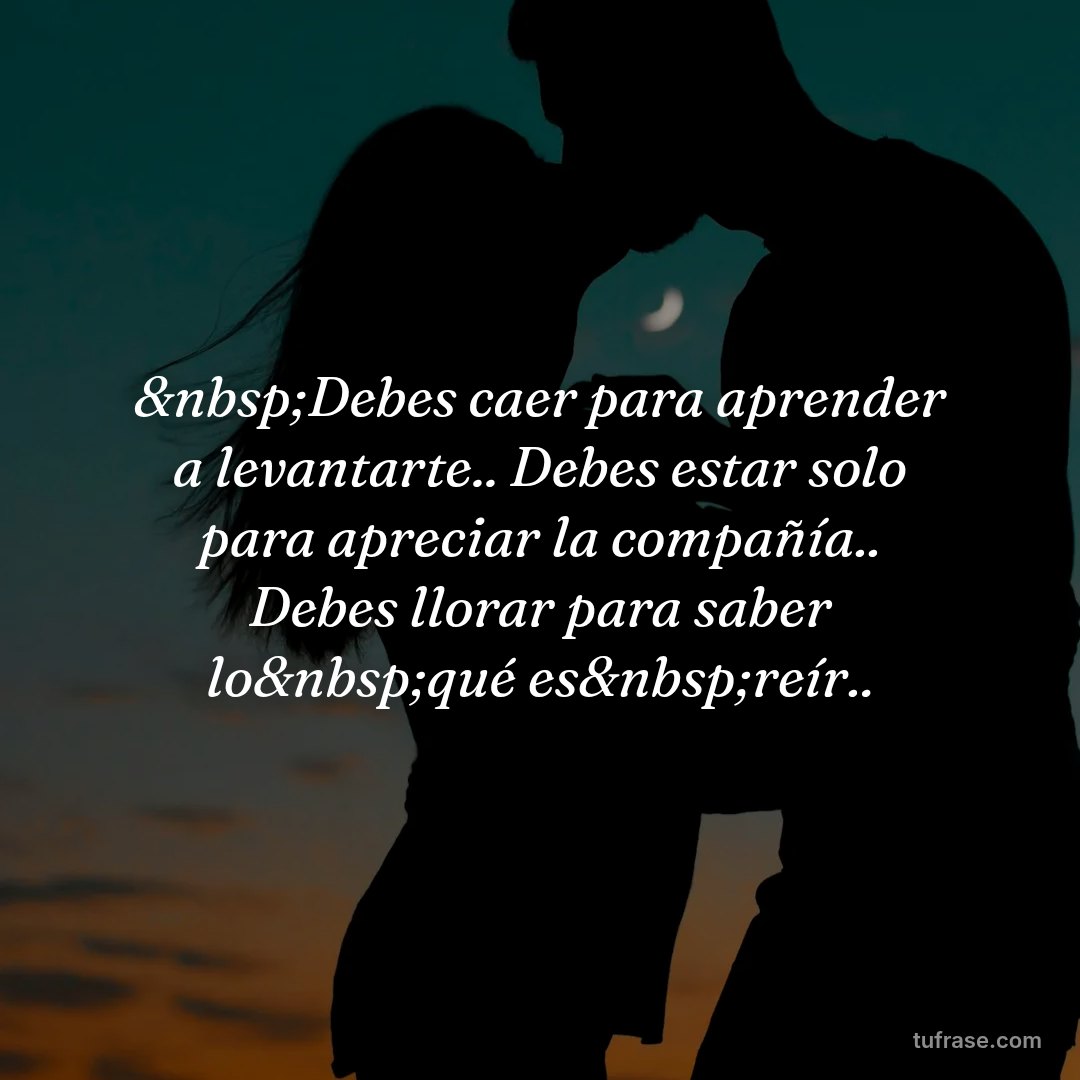 &nbsp;Debes caer para aprender a levantarte.. Debes estar solo para apreciar la compañía.. Debes llorar para saber lo&nbsp;qué es&nbsp;reír..