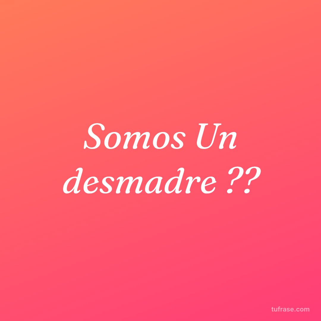 Somos Un desmadre ??