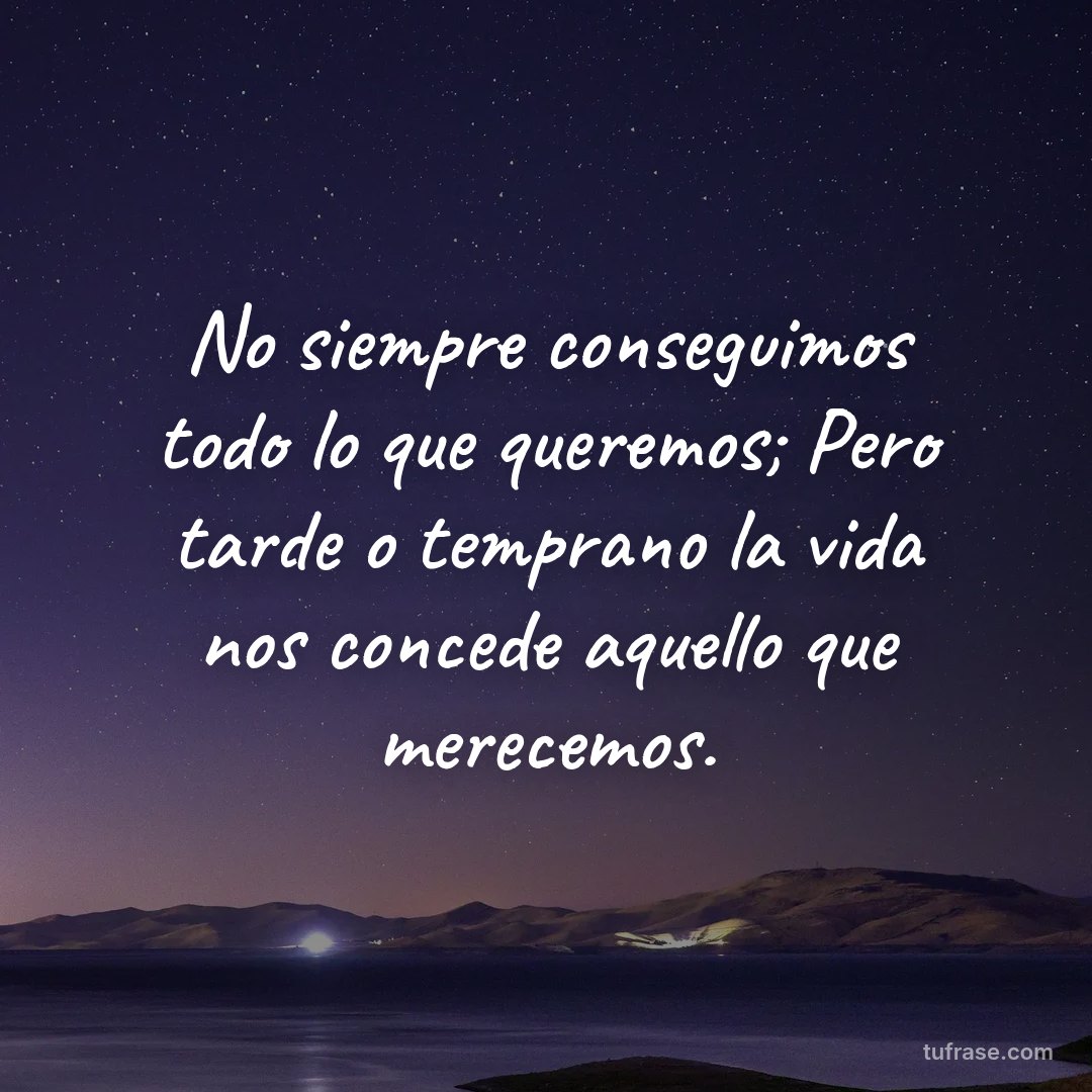 No siempre conseguimos todo lo que queremos; Pero tarde o temprano la vida nos concede aquello que merecemos.