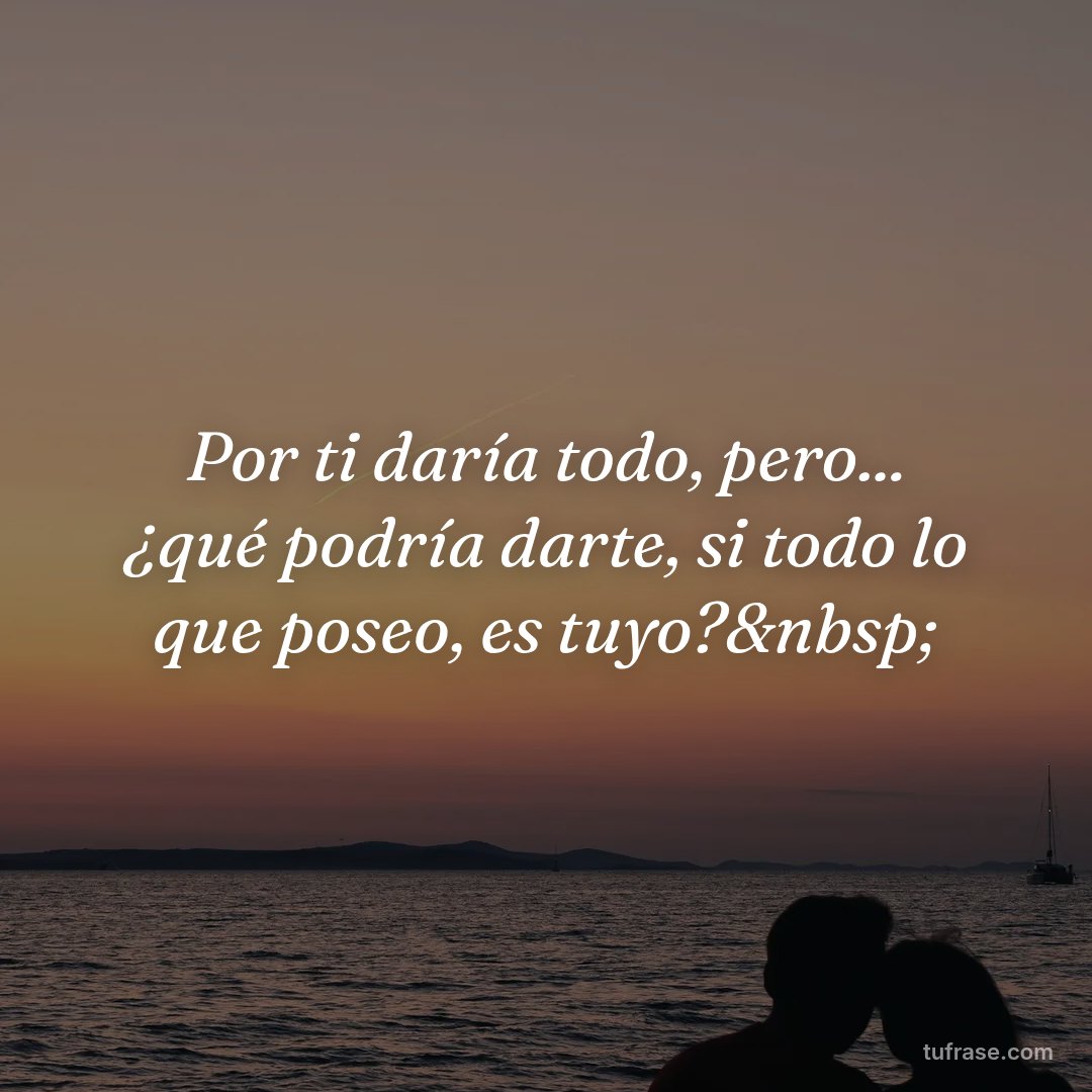 Por ti daría todo, pero... ¿qué podría darte, si todo lo que poseo, es tuyo?&nbsp;
