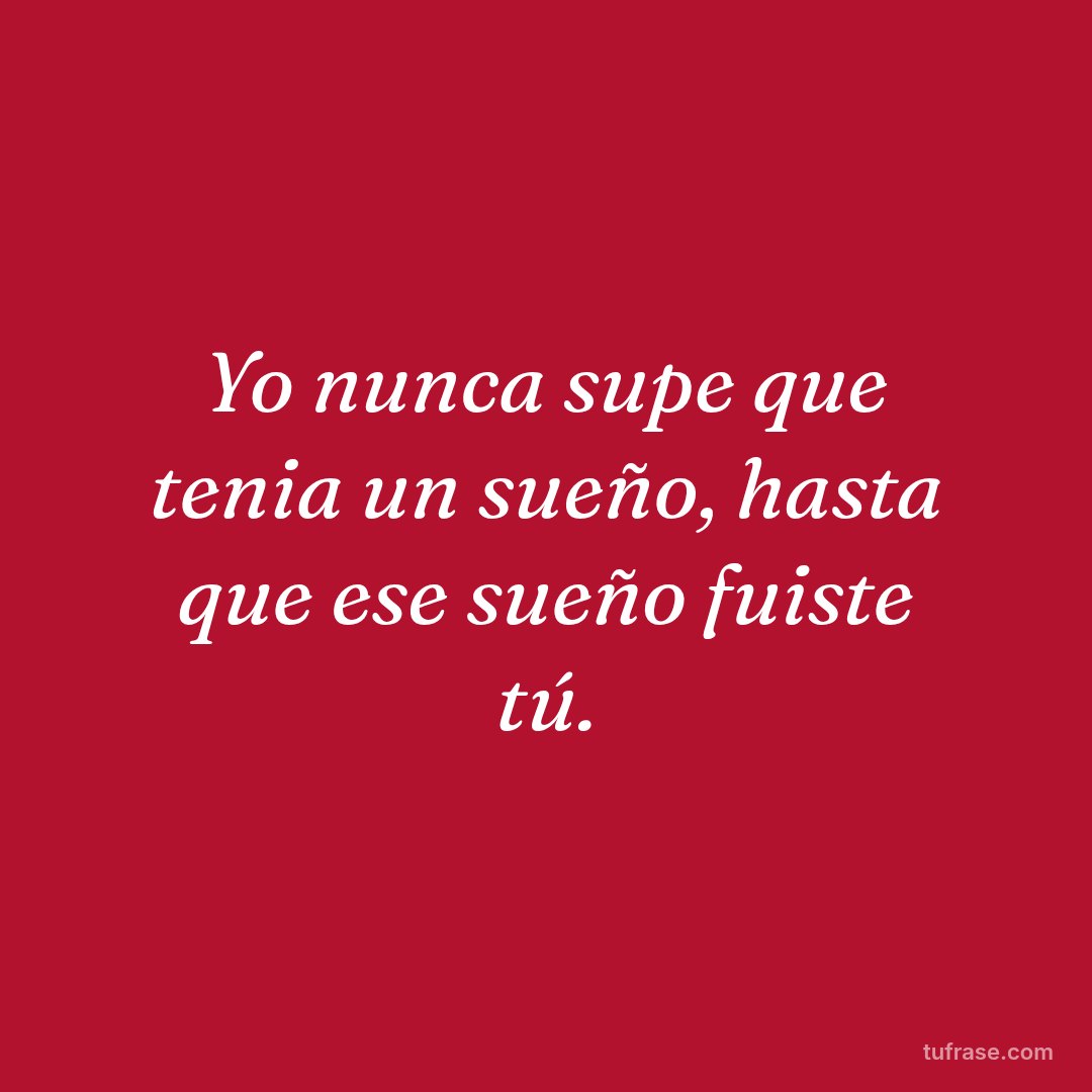 Yo nunca supe que tenia un sueño, hasta que ese sueño fuiste tú.