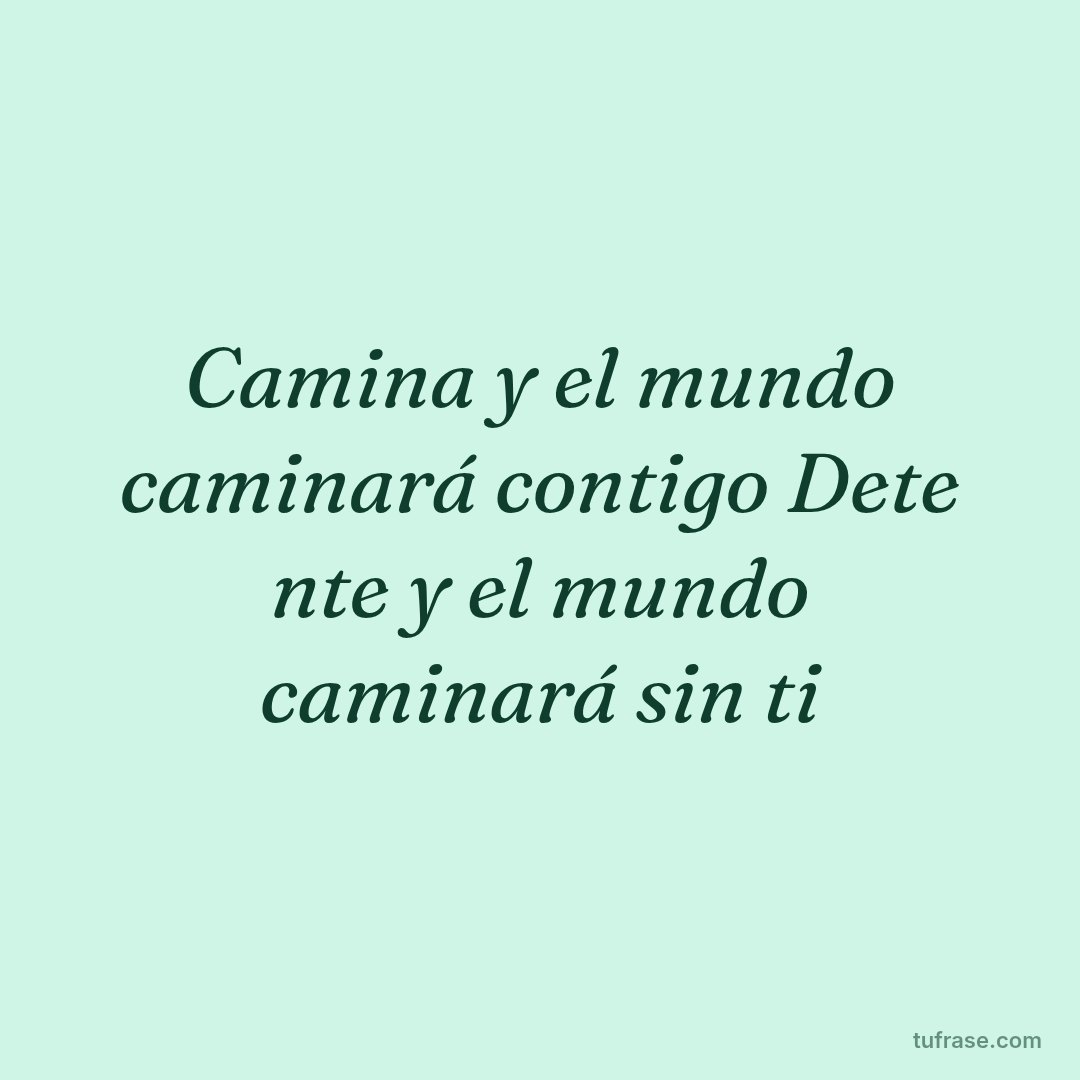 Camina y el mundo caminará contigo Dete nte y el mundo caminará sin ti