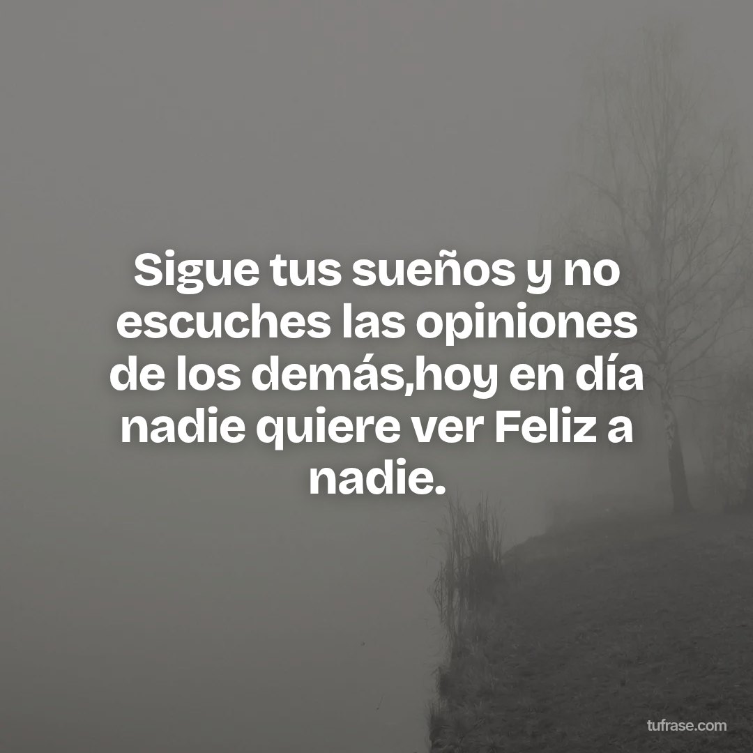Sigue tus sueños y no escuches las opiniones de los demás,hoy en día nadie quiere ver Feliz a nadie.