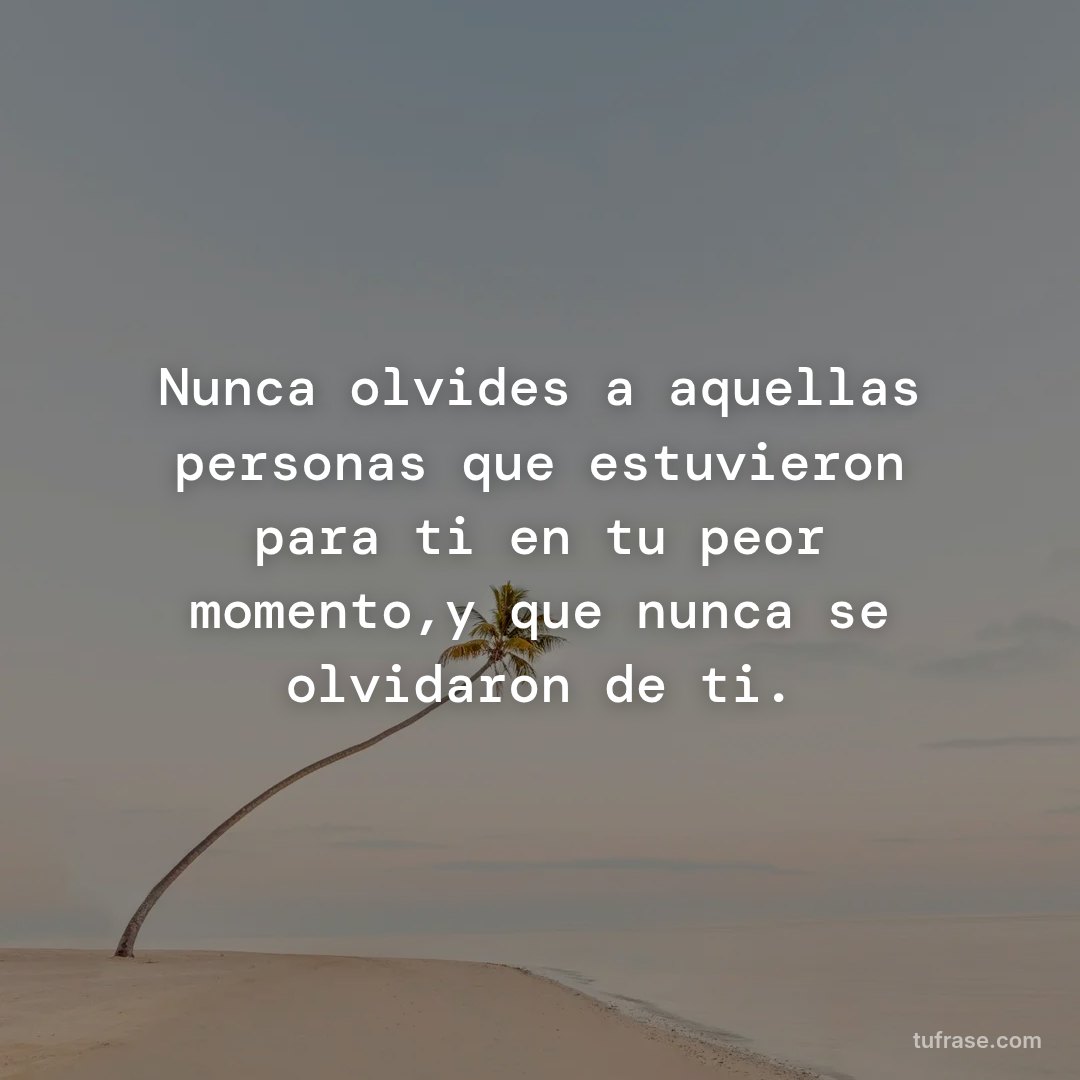 Nunca olvides a aquellas personas que estuvieron para ti en tu peor momento,y que nunca se olvidaron de ti.
