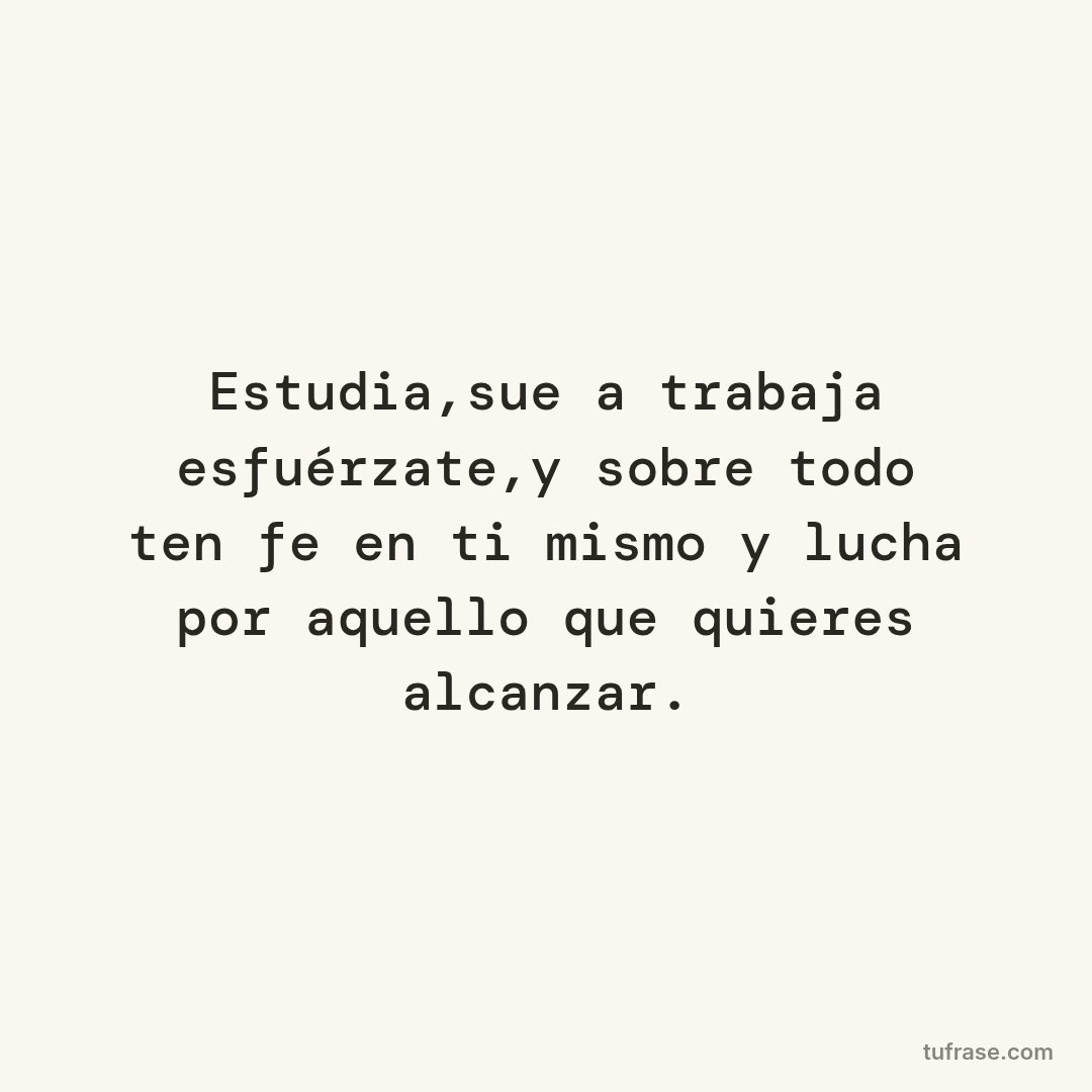 Estudia,sueña trabaja esfuérzate,y sobre todo ten fe en ti mismo y lucha por aquello que quieres alcanzar.