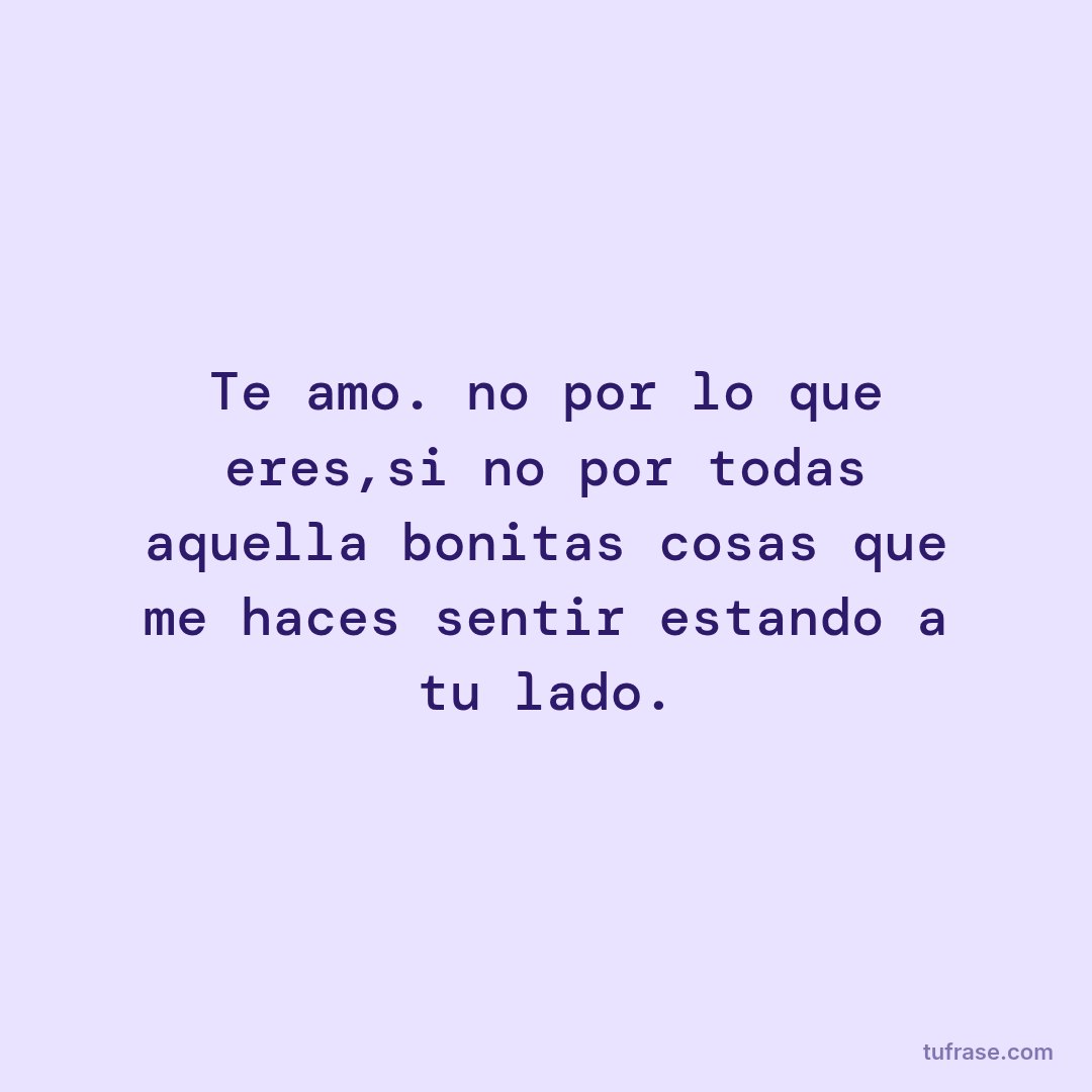 Te amo. no por lo que eres,si no por todas aquella bonitas cosas que me haces sentir estando a tu lado.