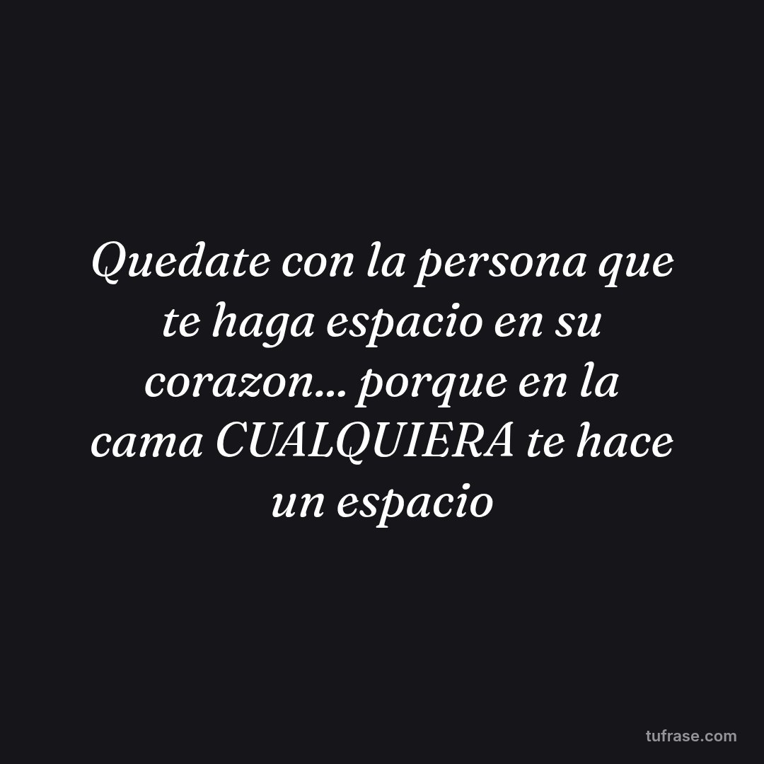 Quedate con la persona que te haga espacio en su corazon... porque en la cama CUALQUIERA te hace un espacio