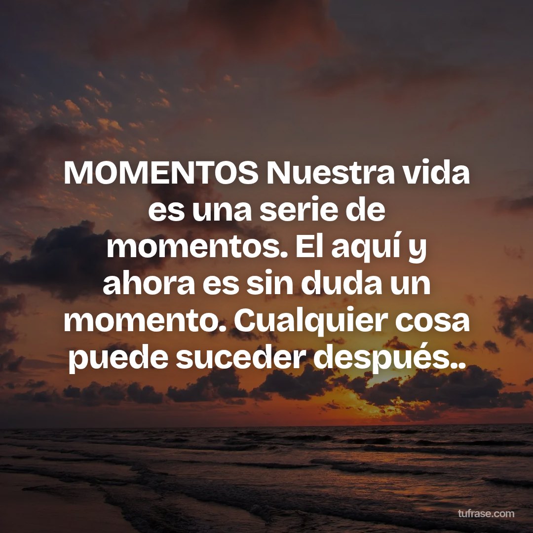 MOMENTOS Nuestra vida es una serie de momentos. El aquí y ahora es sin duda un momento. Cualquier cosa puede suceder después..