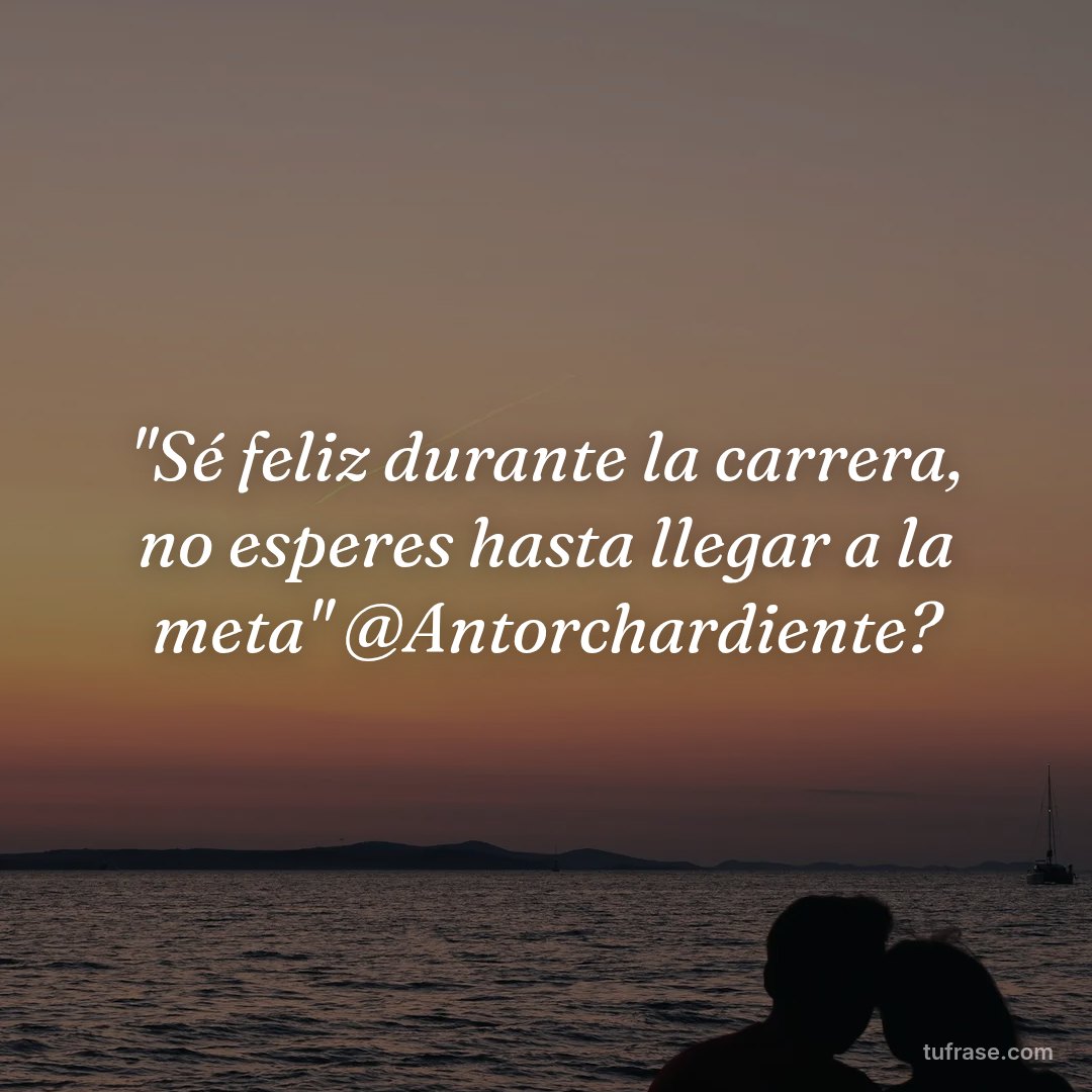 "Sé feliz durante la carrera, no esperes hasta llegar a la meta" @Antorchardiente?