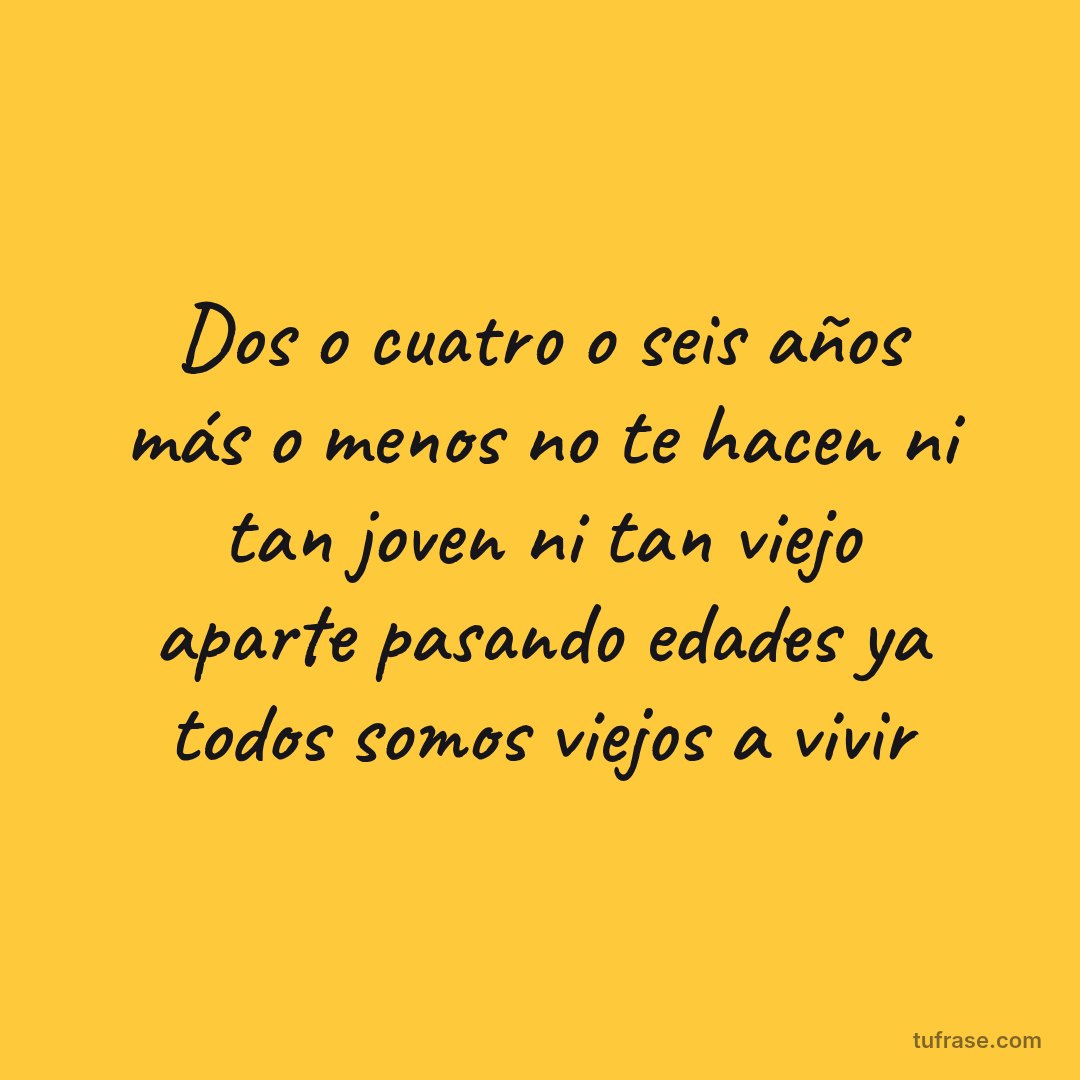 Dos o cuatro o seis años más o menos no te hacen ni tan joven ni tan viejo aparte pasando edades ya todos somos viejos a vivir