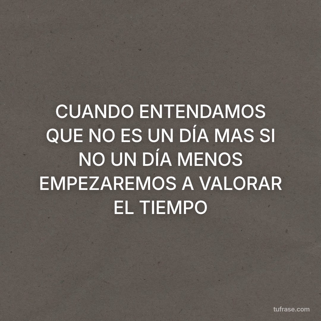 CUANDO ENTENDAMOS QUE NO ES UN DÍA MAS SI NO UN DÍA MENOS EMPEZAREMOS A VALORAR EL TIEMPO