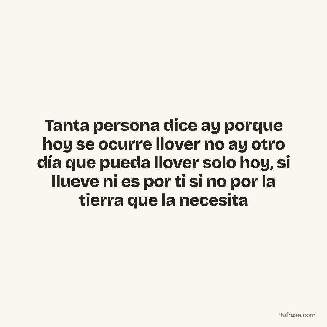 Tanta persona dice ay porque hoy se ocurre llover no ay otro día que pueda llover solo hoy, si llueve ni es por ti si no por la tierra que la necesita