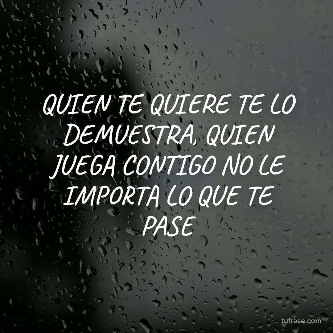 QUIEN TE QUIERE TE LO DEMUESTRA, QUIEN JUEGA CONTIGO NO LE IMPORTA LO QUE TE PASE
