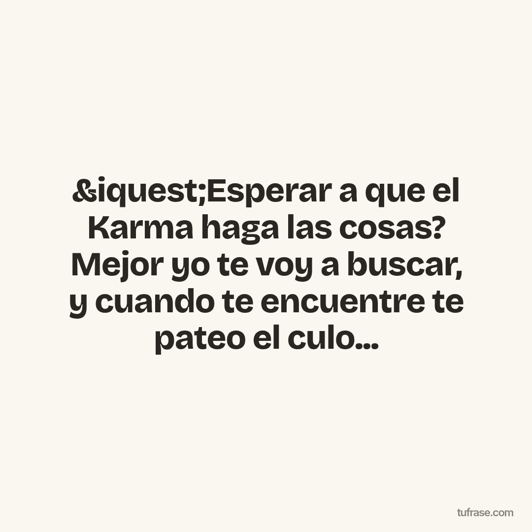 &iquest;Esperar a que el Karma haga las cosas? Mejor yo te voy a buscar, y cuando te encuentre te pateo el culo...