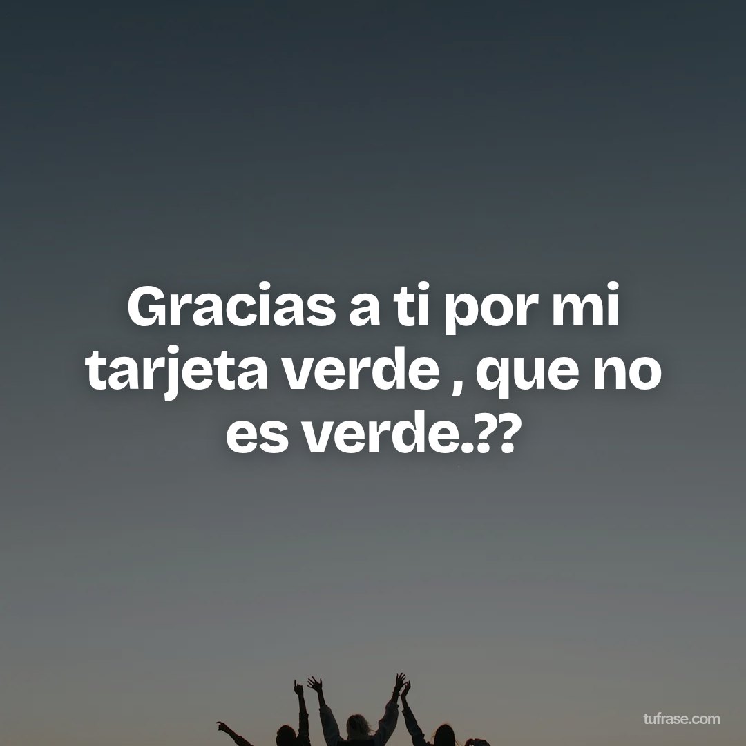 Gracias a ti por mi tarjeta verde , que no es verde.??