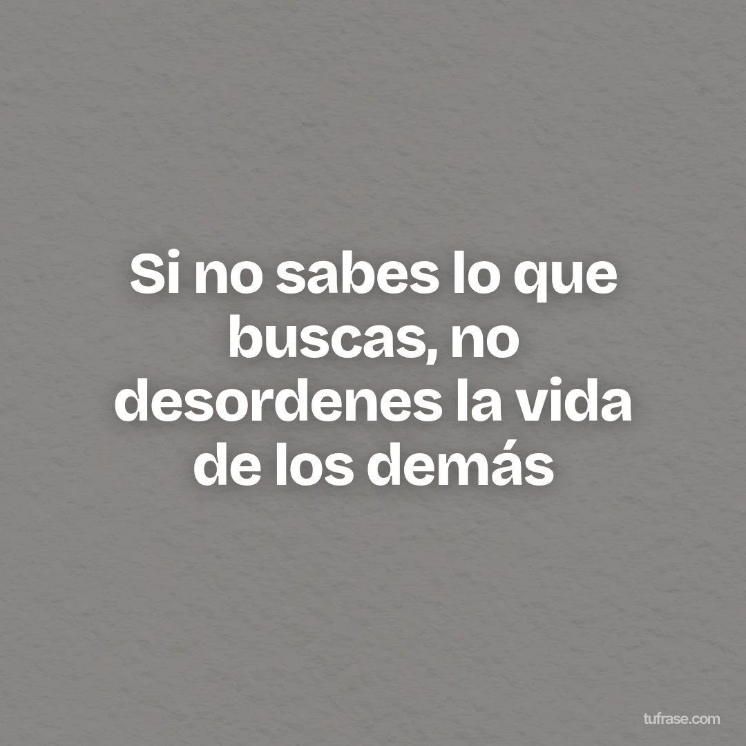 Si no sabes lo que buscas, no desordenes la vida de los demás