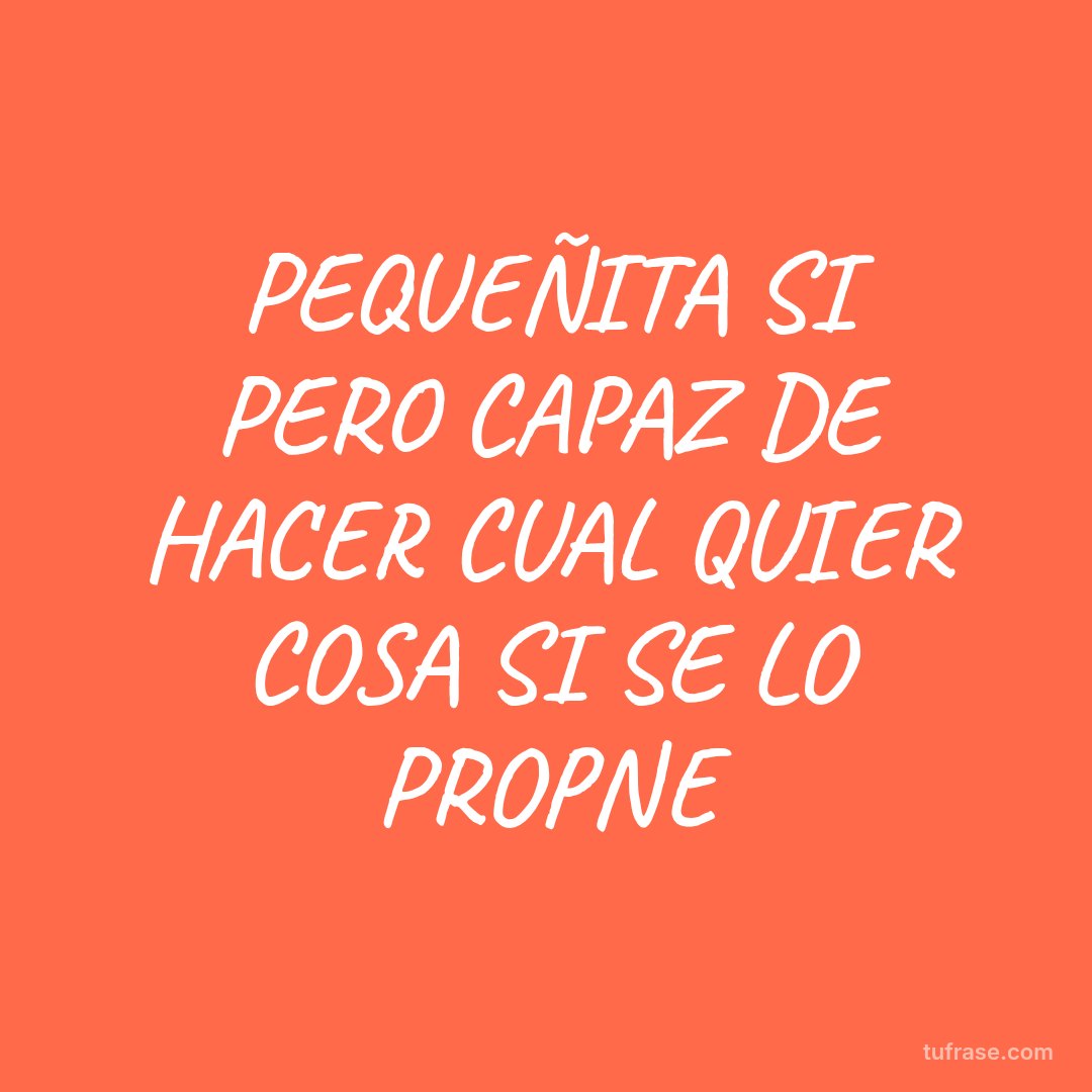 PEQUEÑITA SI PERO CAPAZ DE HACER CUAL QUIER COSA SI SE LO PROPNE