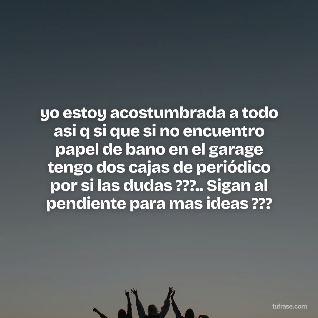 yo estoy acostumbrada a todo asi q si que si no encuentro papel de bano en el garage tengo dos cajas de periódico por si las dudas ???.. Sigan al pendiente para mas ideas ???